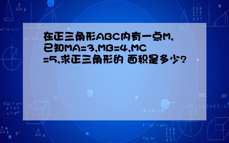 在正三角形ABC内有一点M,已知MA=3,MB=4,MC=5,求正三角形的 面积是多少?