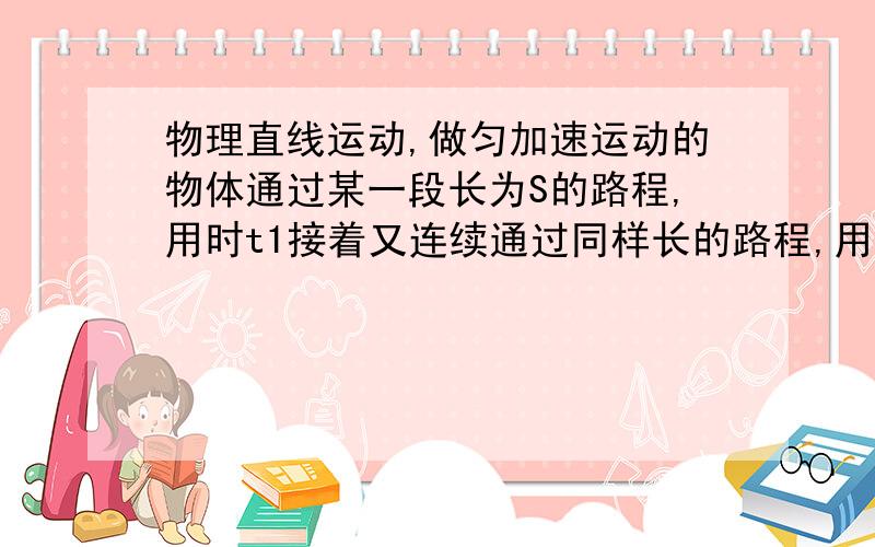 物理直线运动,做匀加速运动的物体通过某一段长为S的路程,用时t1接着又连续通过同样长的路程,用时t2.求物体加速度