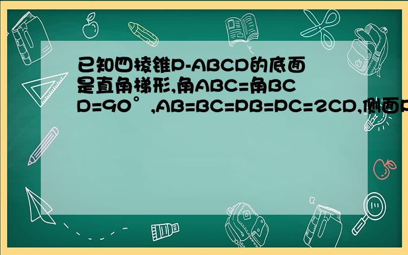 已知四棱锥P-ABCD的底面是直角梯形,角ABC=角BCD=90°,AB=BC=PB=PC=2CD,侧面PBC⊥底面ABCD证明：1：PA垂直于BD:2：平面PAD垂直平面PAB.