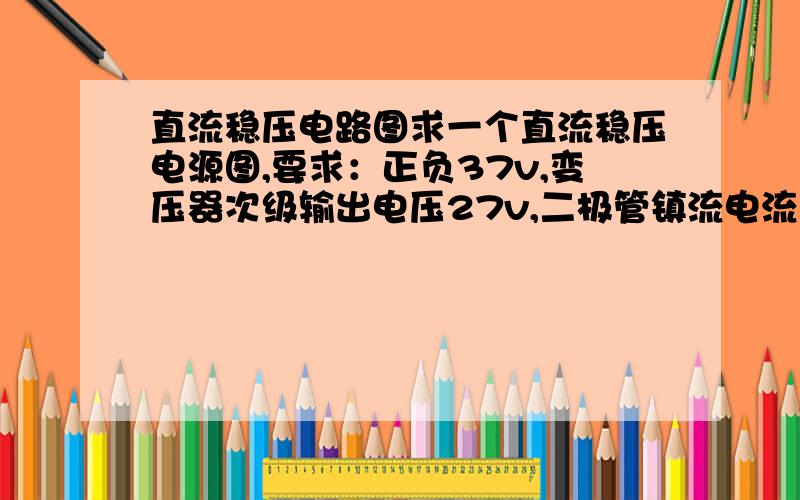 直流稳压电路图求一个直流稳压电源图,要求：正负37v,变压器次级输出电压27v,二极管镇流电流大于5A,滤波电容为10000uf/63v的电解电容.