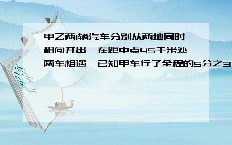 甲乙两l辆汽车分别从两地同时相向开出,在距中点45千米处两车相遇,已知甲车行了全程的5分之3,这段路全长