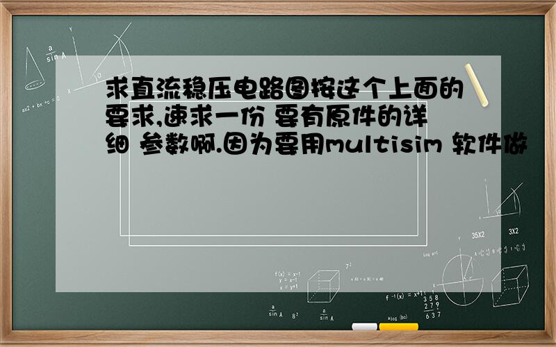 求直流稳压电路图按这个上面的要求,速求一份 要有原件的详细 参数啊.因为要用multisim 软件做