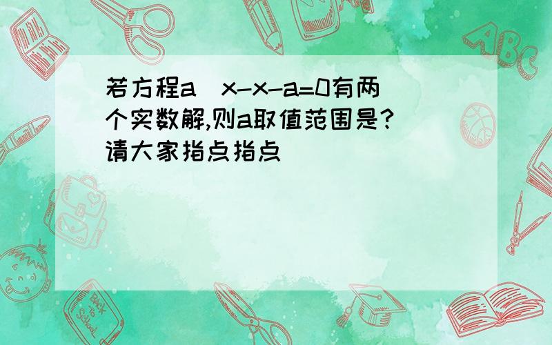 若方程a^x-x-a=0有两个实数解,则a取值范围是? 请大家指点指点