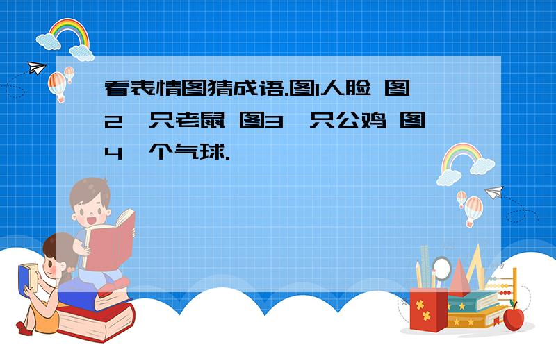 看表情图猜成语.图1人脸 图2一只老鼠 图3一只公鸡 图4一个气球.