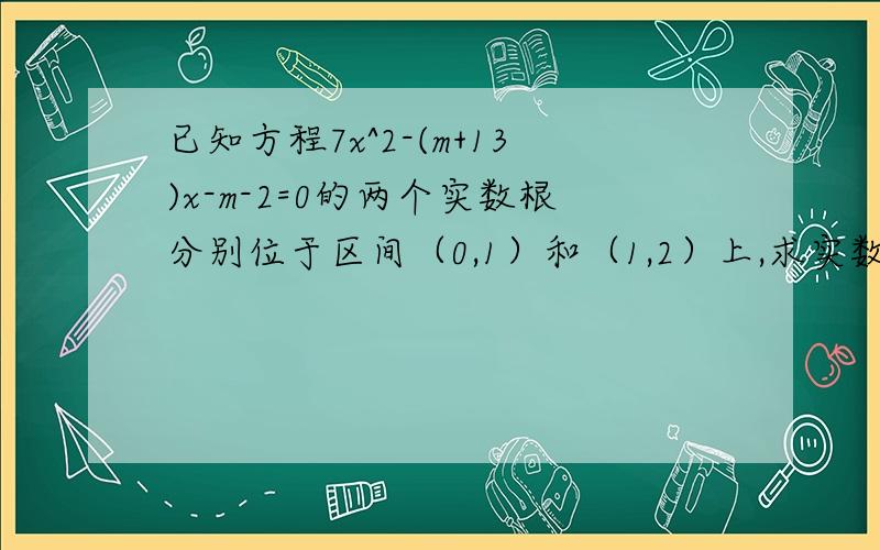 已知方程7x^2-(m+13)x-m-2=0的两个实数根分别位于区间（0,1）和（1,2）上,求实数m的取值范围