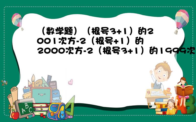 （数学题）（根号3+1）的2001次方-2（根号+1）的2000次方-2（根号3+1）的1999次方+2001 请教各位大侠!思考题