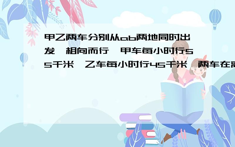 甲乙两车分别从ab两地同时出发,相向而行,甲车每小时行55千米,乙车每小时行45千米,两车在离中点25千米