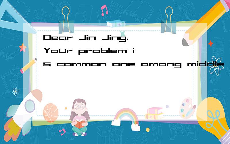 Dear Jin Jing.Your problem is common one among middle school students.Maybe the following advices can help you.First in all,believe in yourself .Your greatest problem is that you lack self---confidence.The first thing you must do it is to smile at yo