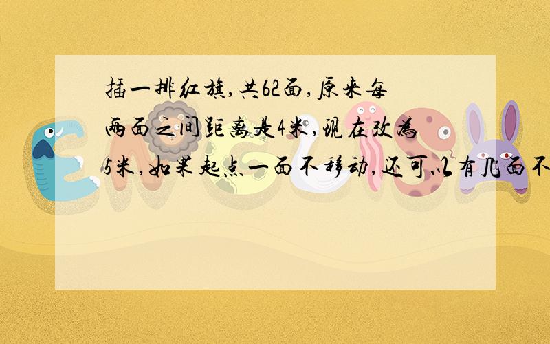 插一排红旗,共62面,原来每两面之间距离是4米,现在改为5米,如果起点一面不移动,还可以有几面不移动?