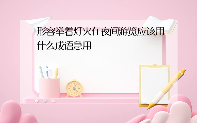 形容举着灯火在夜间游览应该用什么成语急用