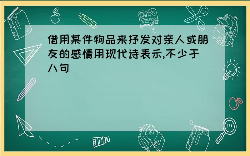 借用某件物品来抒发对亲人或朋友的感情用现代诗表示,不少于八句