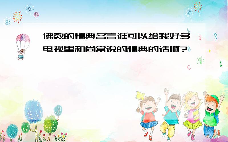 佛教的精典名言谁可以给我好多电视里和尚常说的精典的话啊?