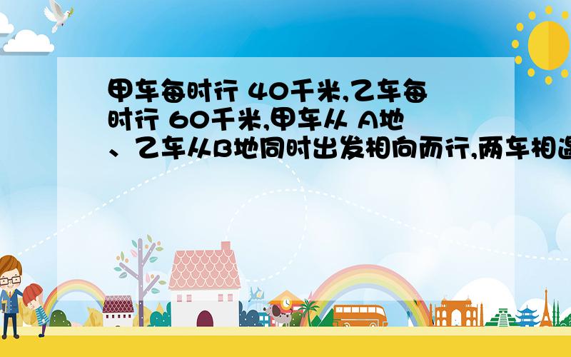 甲车每时行 40千米,乙车每时行 60千米,甲车从 A地、乙车从B地同时出发相向而行,两车相遇后4.5时.甲车每时行 40千米,乙车每时行 60千米,甲车从 A地、乙车从B地同时出发相向而行,两车相遇后4.5