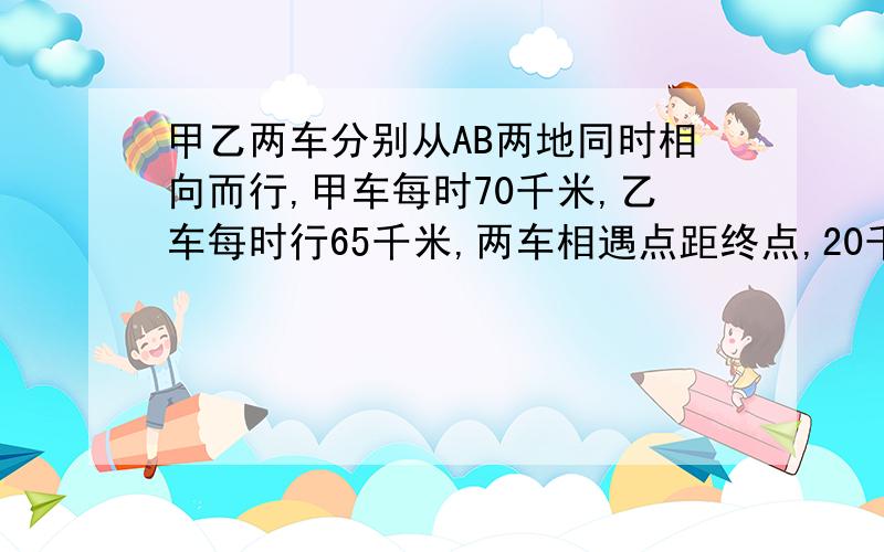 甲乙两车分别从AB两地同时相向而行,甲车每时70千米,乙车每时行65千米,两车相遇点距终点,20千米,甲乙两地相距几千米?（用方程）我才五年级哟!