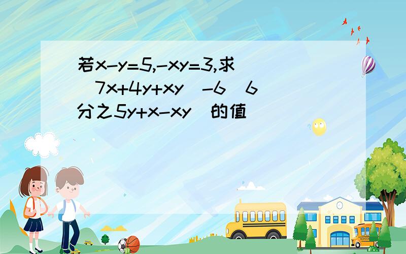 若x-y=5,-xy=3,求（7x+4y+xy）-6（6分之5y+x-xy）的值