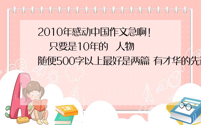 2010年感动中国作文急啊!   只要是10年的  人物随便500字以上最好是两篇 有才华的先谢谢了哇观后感