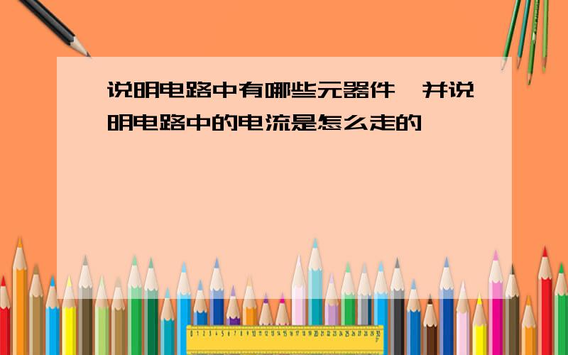 说明电路中有哪些元器件,并说明电路中的电流是怎么走的