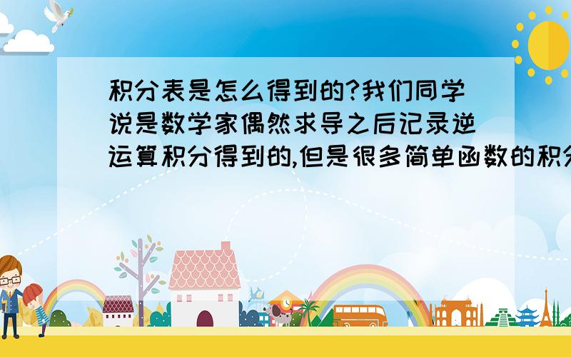 积分表是怎么得到的?我们同学说是数学家偶然求导之后记录逆运算积分得到的,但是很多简单函数的积分得到的原函数异常复杂,不像是这样得到的,但是这些函数看样子又不好积分,数学家们