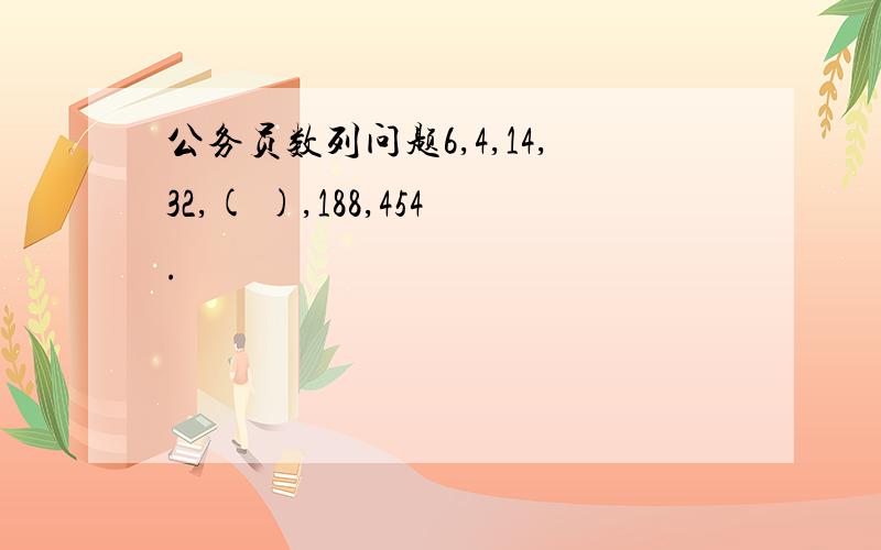 公务员数列问题6,4,14,32,( ),188,454.