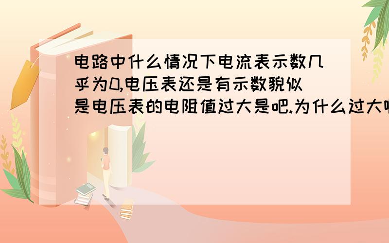 电路中什么情况下电流表示数几乎为0,电压表还是有示数貌似是电压表的电阻值过大是吧.为什么过大啊?具体的题目忘记了,反正结果是这样