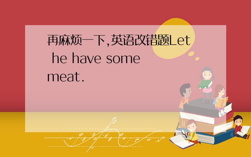 再麻烦一下,英语改错题Let he have some meat.