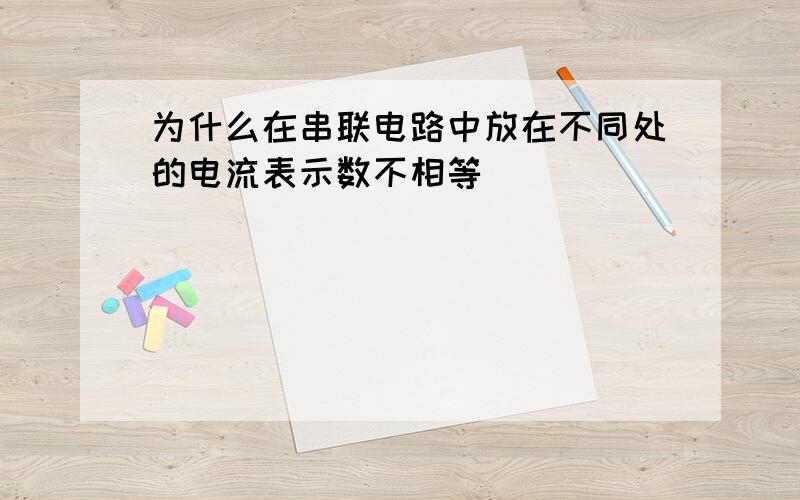 为什么在串联电路中放在不同处的电流表示数不相等