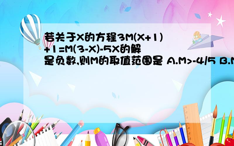 若关于X的方程3M(X+1)+1=M(3-X)-5X的解是负数,则M的取值范围是 A.M>-4/5 B.M5/4 D.M