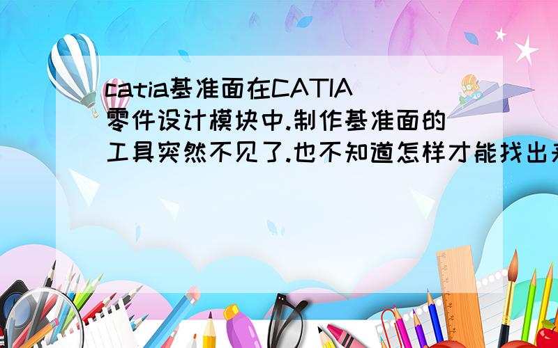 catia基准面在CATIA零件设计模块中.制作基准面的工具突然不见了.也不知道怎样才能找出来.在其它模块中有,就是在在零件设计那一个模块 中怎么也找不到!