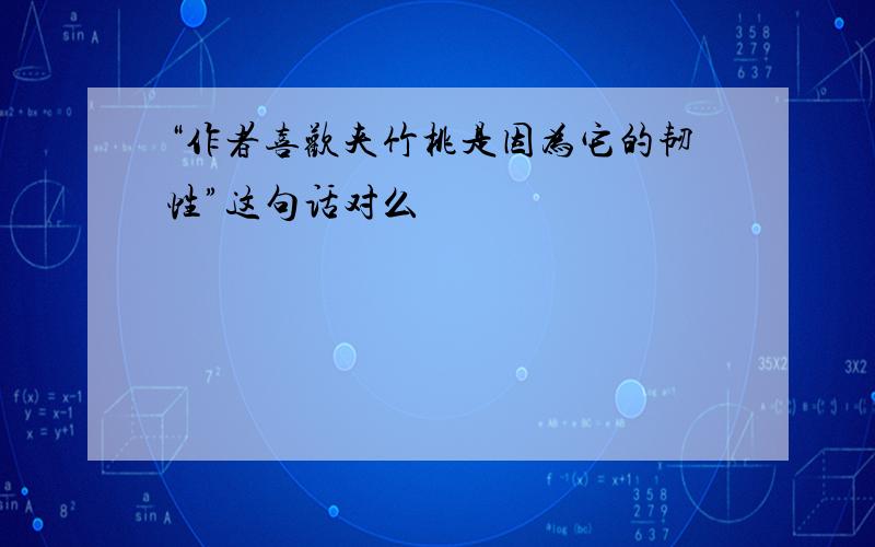 “作者喜欢夹竹桃是因为它的韧性”这句话对么