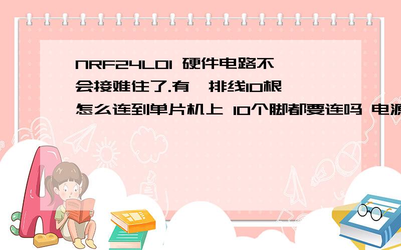 NRF24L01 硬件电路不会接难住了.有一排线10根 怎么连到单片机上 10个脚都要连吗 电源,接地这些怎么连