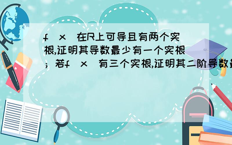 f(x)在R上可导且有两个实根,证明其导数最少有一个实根；若f(x)有三个实根,证明其二阶导数最好有一个实根急求