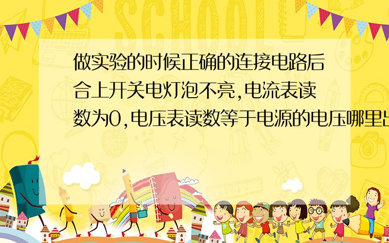 做实验的时候正确的连接电路后合上开关电灯泡不亮,电流表读数为0,电压表读数等于电源的电压哪里出故障了