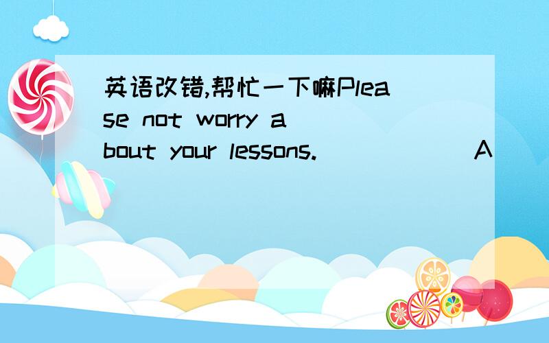 英语改错,帮忙一下嘛Please not worry about your lessons.            A              B                C        How can I get to home?A     B            C  好的加分