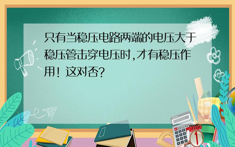 只有当稳压电路两端的电压大于稳压管击穿电压时,才有稳压作用! 这对否?