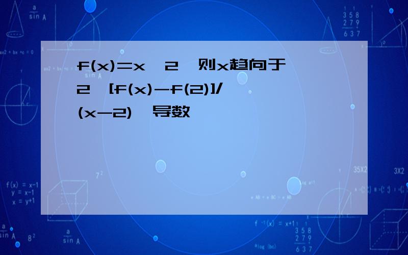 f(x)=x^2,则x趋向于2,[f(x)-f(2)]/(x-2),导数