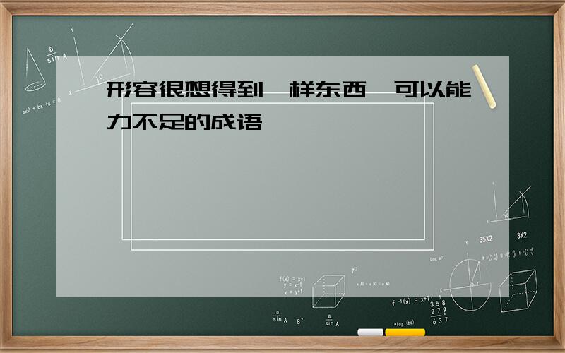 形容很想得到一样东西,可以能力不足的成语