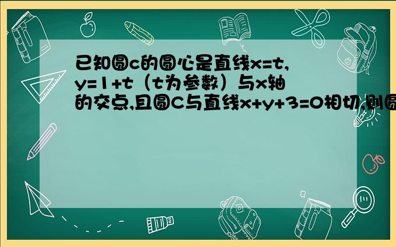 已知圆c的圆心是直线x=t,y=1+t（t为参数）与x轴的交点,且圆C与直线x+y+3=0相切,则圆C的方程为不懂圈出来部分的题意  圆心为（-1,0）是怎么来的