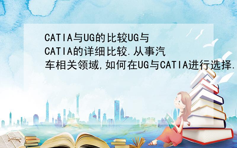 CATIA与UG的比较UG与CATIA的详细比较.从事汽车相关领域,如何在UG与CATIA进行选择.我指的是汽车专业,麻烦您能具体说下吗?比如我学UG就完全可以了,可以不接触另两个这样~