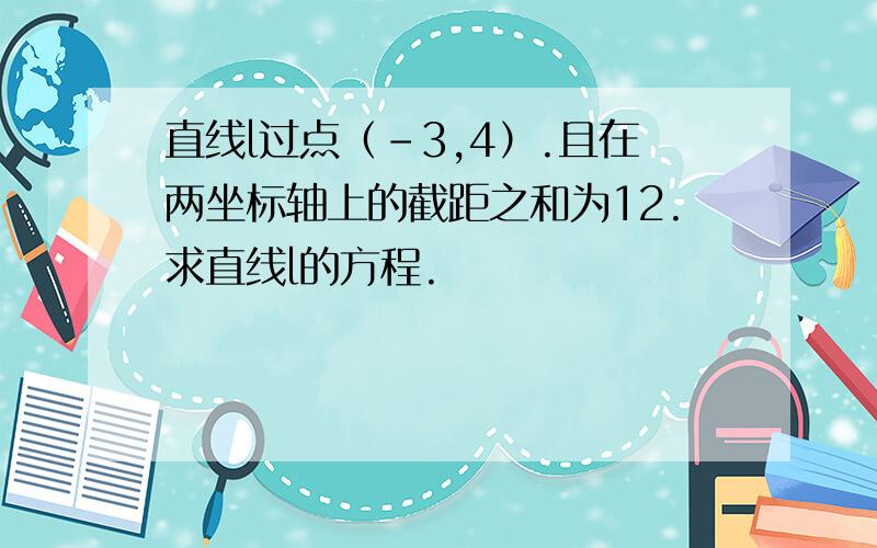 直线l过点（-3,4）.且在两坐标轴上的截距之和为12.求直线l的方程.