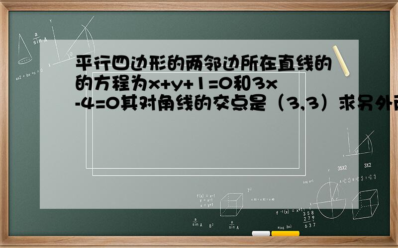 平行四边形的两邻边所在直线的的方程为x+y+1=0和3x-4=0其对角线的交点是（3,3）求另外两边所在的直线方程.