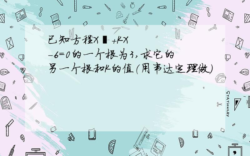 已知方程X²+KX-6=0的一个根为3,求它的另一个根和K的值（用韦达定理做）