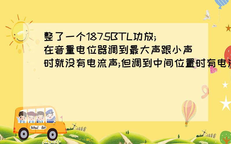 整了一个1875BTL功放;在音量电位器调到最大声跟小声时就没有电流声;但调到中间位置时有电流声.换了好几个电位器都一样,是什么原因呢?请大侠指教!