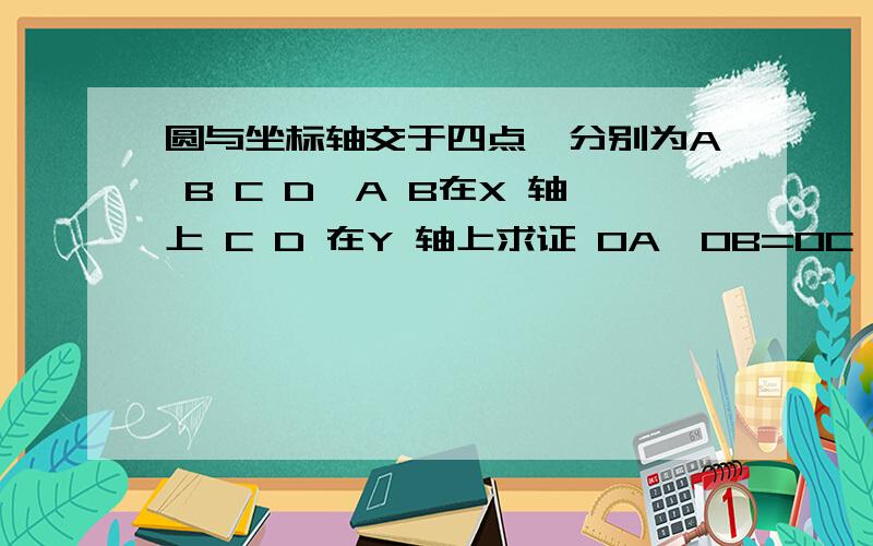 圆与坐标轴交于四点,分别为A B C D,A B在X 轴上 C D 在Y 轴上求证 OA*OB=OC*OD能不能说的在详细点