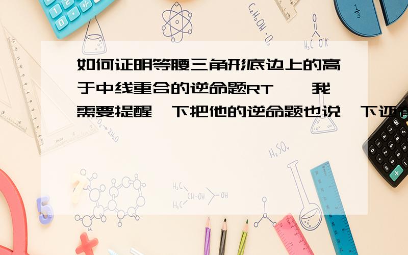 如何证明等腰三角形底边上的高于中线重合的逆命题RT……我需要提醒一下把他的逆命题也说一下还有两题2，写出下列命题的逆命题，并判断命题的真假 ，请给予证明；如果是假命题，请举