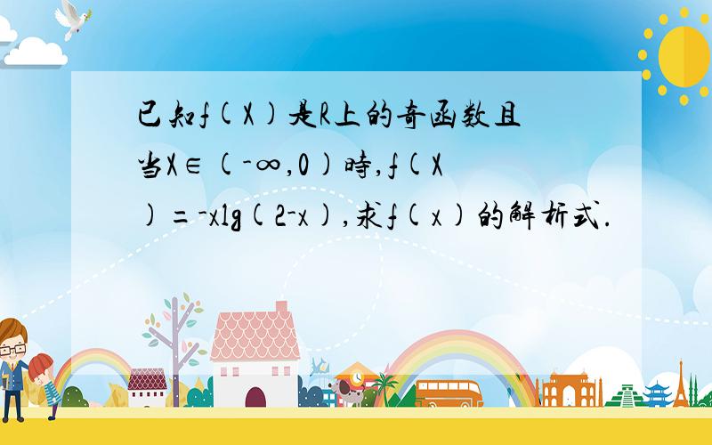 已知f(X)是R上的奇函数且当X∈(-∞,0)时,f(X)=-xlg(2-x),求f(x)的解析式.