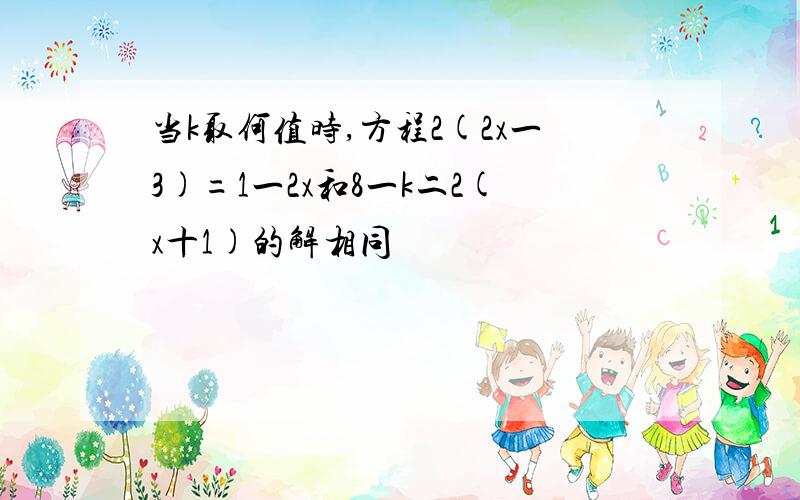 当k取何值时,方程2(2x一3)=1一2x和8一k二2(x十1)的解相同