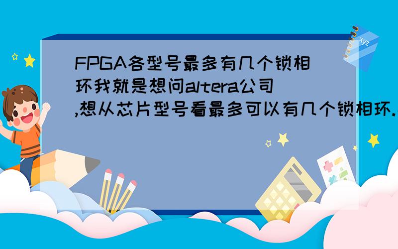 FPGA各型号最多有几个锁相环我就是想问altera公司,想从芯片型号看最多可以有几个锁相环.那根据你的第二段来说,altera公司的cyclone系列最多有4个锁相环?