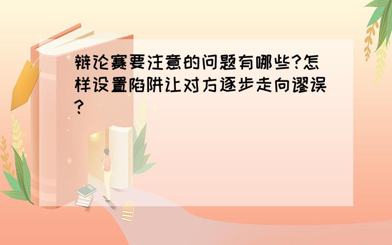 辩论赛要注意的问题有哪些?怎样设置陷阱让对方逐步走向谬误?