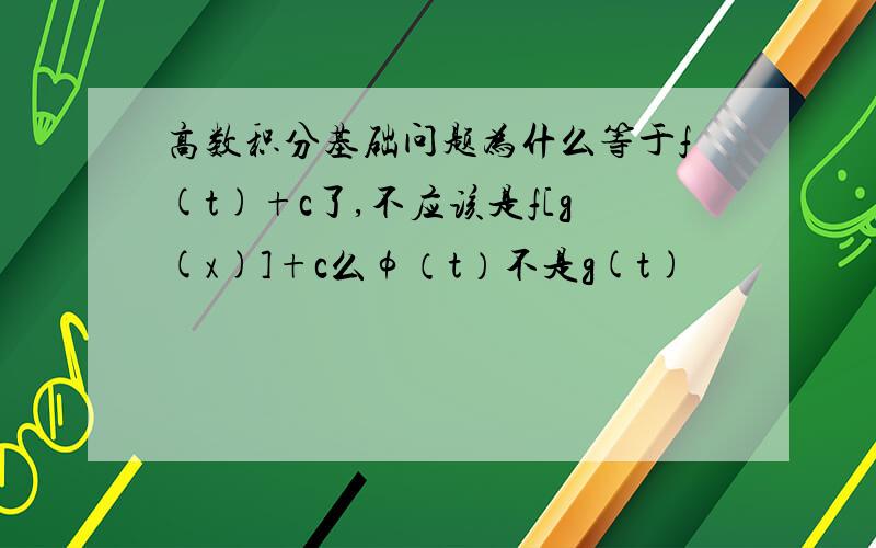 高数积分基础问题为什么等于f(t)+c了,不应该是f[g(x)]+c么φ（t）不是g(t)