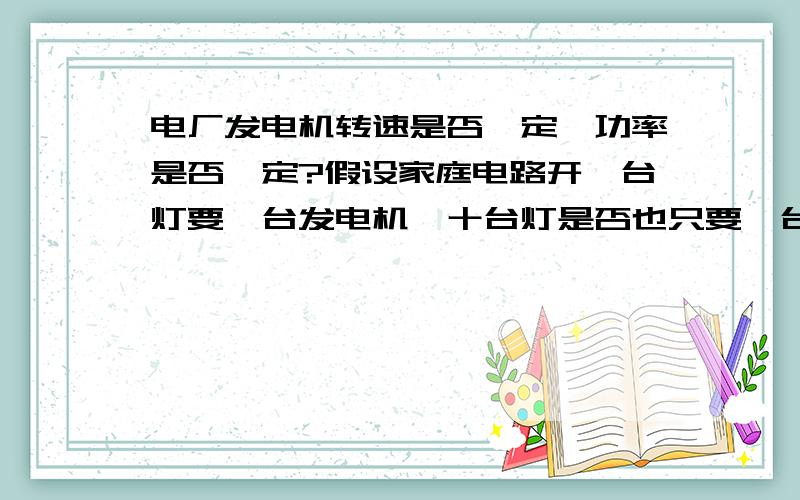 电厂发电机转速是否一定,功率是否一定?假设家庭电路开一台灯要一台发电机,十台灯是否也只要一台发电机,功率不变化了吗,那转速是否经常变化?